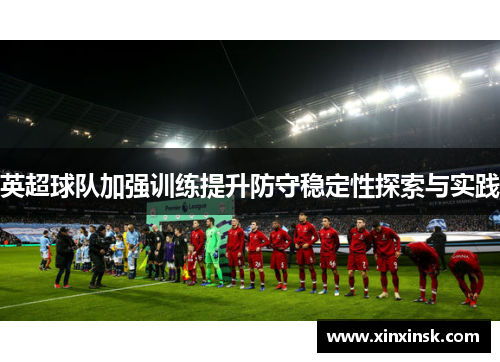 英超球队加强训练提升防守稳定性探索与实践