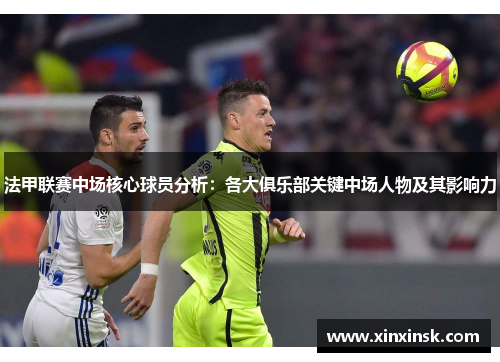 法甲联赛中场核心球员分析：各大俱乐部关键中场人物及其影响力