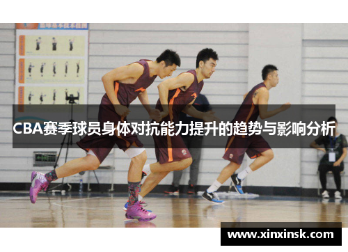 CBA赛季球员身体对抗能力提升的趋势与影响分析