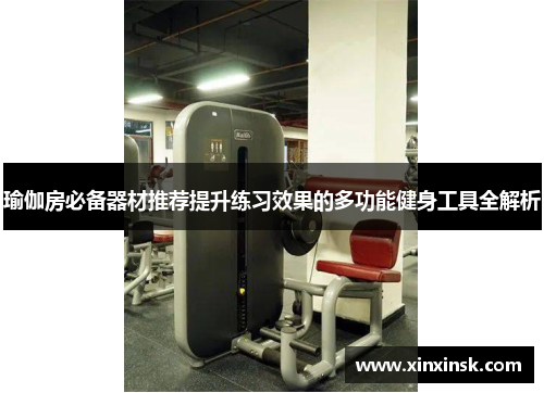 瑜伽房必备器材推荐提升练习效果的多功能健身工具全解析